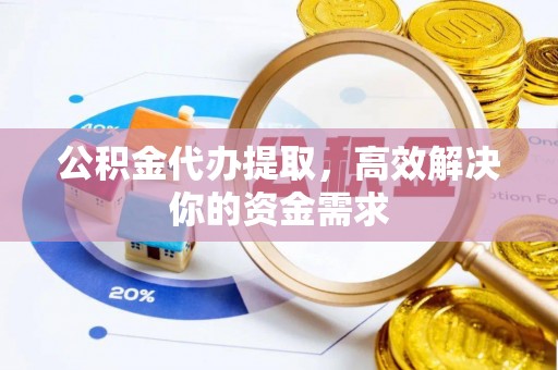 黎城公积金代办提取，高效解决你的资金需求