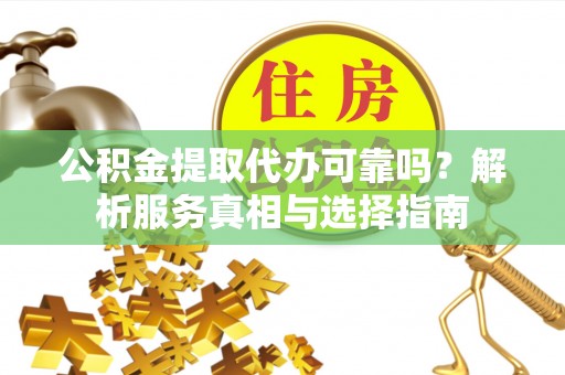 黎城公积金提取代办可靠吗？解析服务真相与选择指南