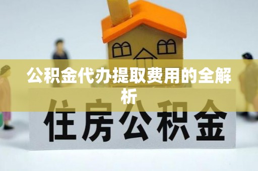 黎城公积金代办提取费用的全解析