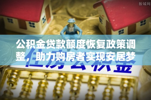黎城公积金贷款额度恢复政策调整，助力购房者实现安居梦想