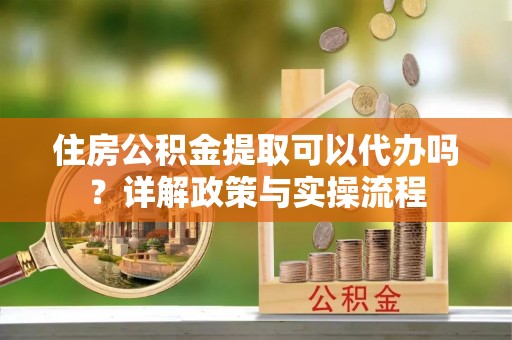 黎城住房公积金提取可以代办吗？详解政策与实操流程