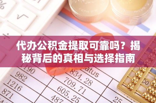 黎城代办公积金提取可靠吗？揭秘背后的真相与选择指南