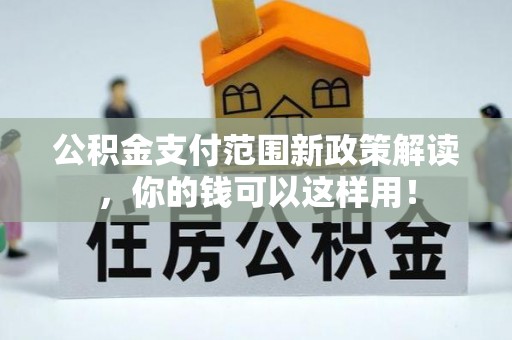黎城公积金支付范围新政策解读，你的钱可以这样用！