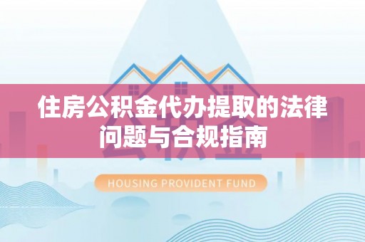 黎城住房公积金代办提取的法律问题与合规指南