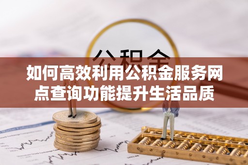 黎城如何高效利用公积金服务网点查询功能提升生活品质