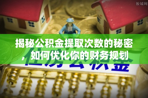 黎城揭秘公积金提取次数的秘密，如何优化你的财务规划