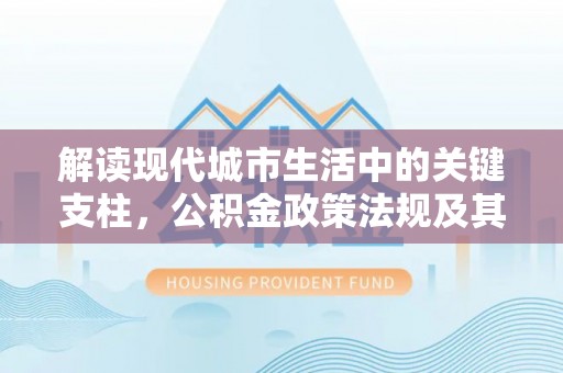 黎城解读现代城市生活中的关键支柱，公积金政策法规及其深远影响