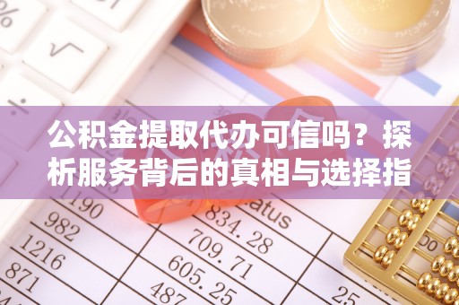 黎城公积金提取代办可信吗？探析服务背后的真相与选择指南