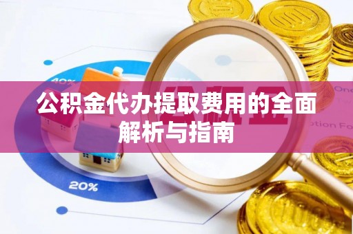 黎城公积金代办提取费用的全面解析与指南
