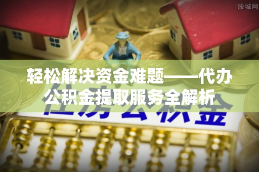 黎城轻松解决资金难题——代办公积金提取服务全解析