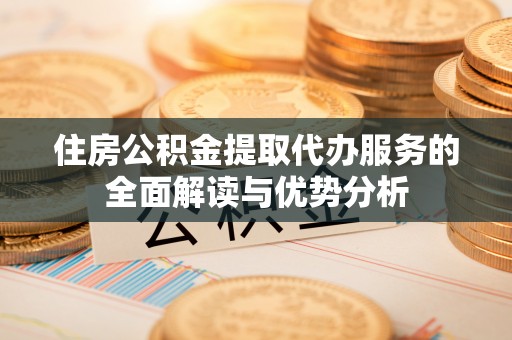 黎城住房公积金提取代办服务的全面解读与优势分析