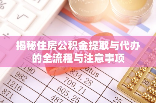黎城揭秘住房公积金提取与代办的全流程与注意事项