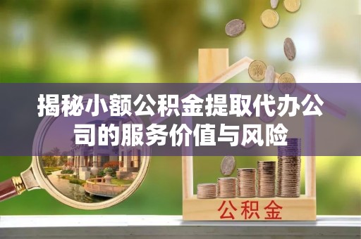 黎城揭秘小额公积金提取代办公司的服务价值与风险
