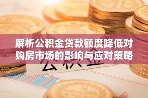 黎城解析公积金贷款额度降低对购房市场的影响与应对策略