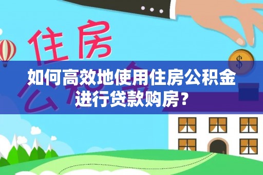 黎城如何高效地使用住房公积金进行贷款购房？