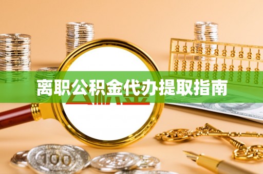 黎城离职公积金代办提取指南