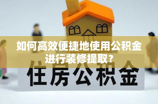 黎城如何高效便捷地使用公积金进行装修提取？