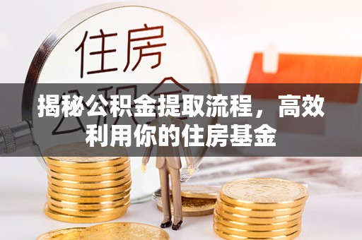 黎城揭秘公积金提取流程，高效利用你的住房基金