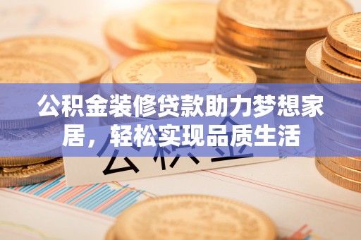 黎城公积金装修贷款助力梦想家居，轻松实现品质生活