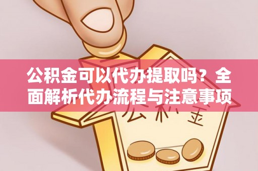 黎城公积金可以代办提取吗？全面解析代办流程与注意事项