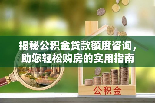 黎城揭秘公积金贷款额度咨询，助您轻松购房的实用指南