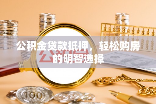 黎城公积金贷款抵押，轻松购房的明智选择
