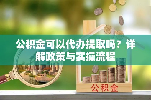 黎城公积金可以代办提取吗？详解政策与实操流程