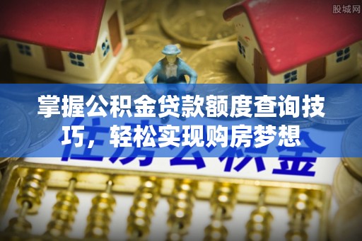 黎城掌握公积金贷款额度查询技巧，轻松实现购房梦想
