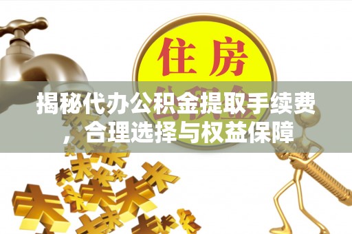黎城揭秘代办公积金提取手续费，合理选择与权益保障