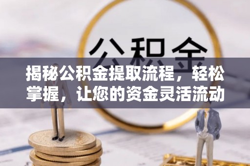 黎城揭秘公积金提取流程，轻松掌握，让您的资金灵活流动