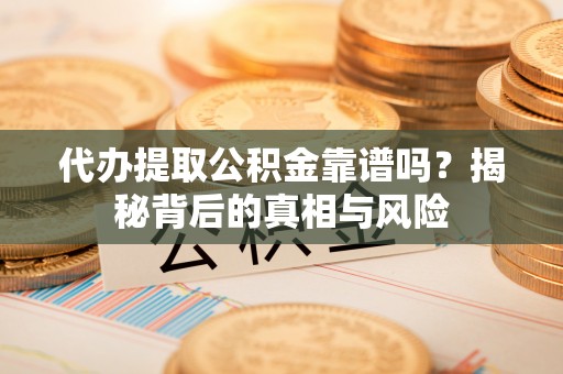 黎城代办提取公积金靠谱吗？揭秘背后的真相与风险