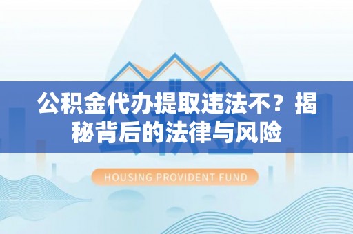 黎城公积金代办提取违法不？揭秘背后的法律与风险