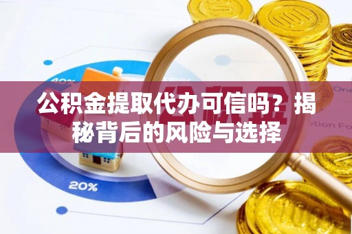 黎城公积金提取代办可信吗？揭秘背后的风险与选择