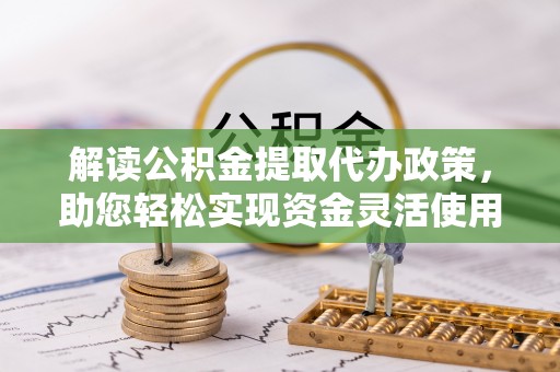 黎城解读公积金提取代办政策，助您轻松实现资金灵活使用