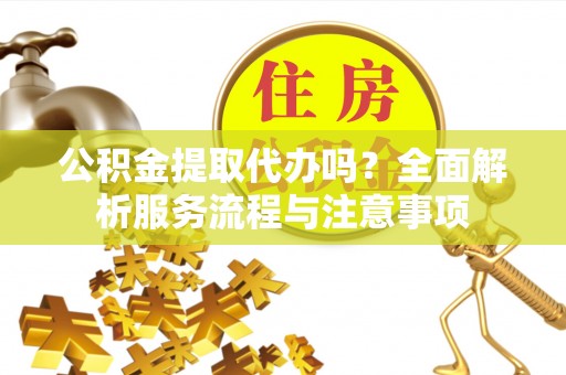 黎城公积金提取代办吗？全面解析服务流程与注意事项