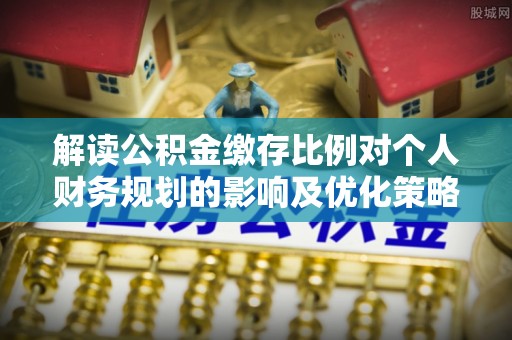 黎城解读公积金缴存比例对个人财务规划的影响及优化策略