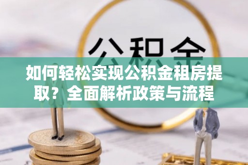 黎城如何轻松实现公积金租房提取？全面解析政策与流程