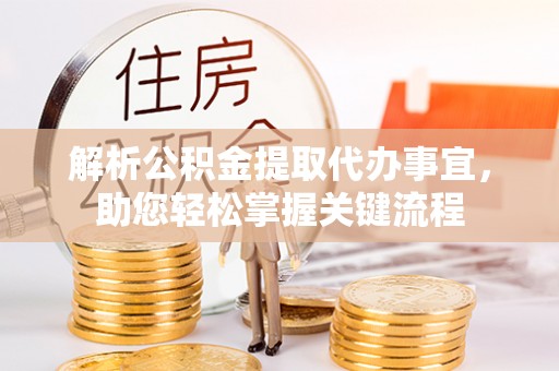 黎城解析公积金提取代办事宜，助您轻松掌握关键流程